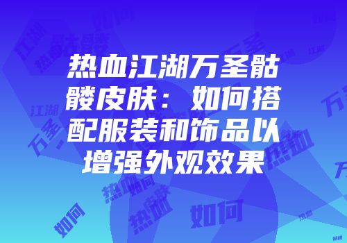 热血江湖万圣骷髅皮肤：如何搭配服装和饰品以增强外观效果