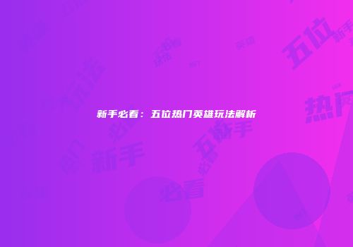 新手必看:五位热门英雄玩法解析