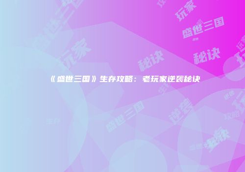 《盛世三国》生存攻略：老玩家逆袭秘诀