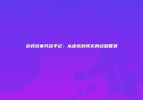 游戏玩家开店手记：从虚拟到现实的经营智慧