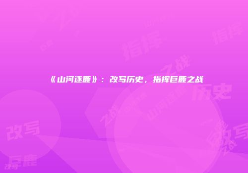 《山河逐鹿》:改写历史,指挥巨鹿之战