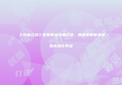 《热血江湖》官服最强装备打造：哪些策略能显著提高强化等级
