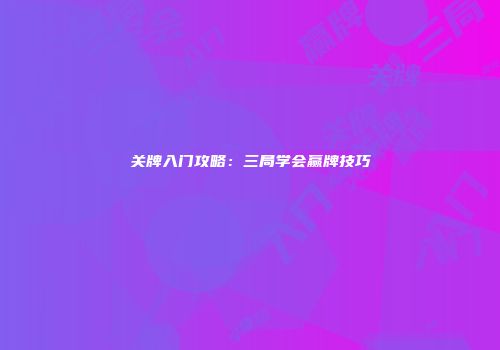 关牌入门攻略：三局学会赢牌技巧