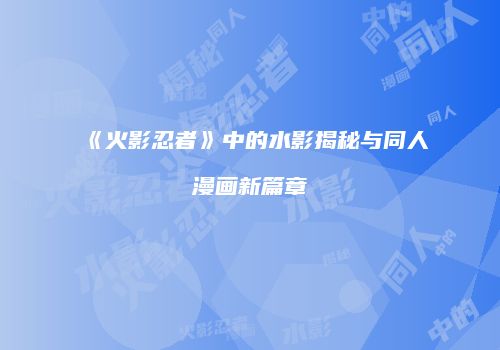 《火影忍者》中的水影揭秘与同人漫画新篇章